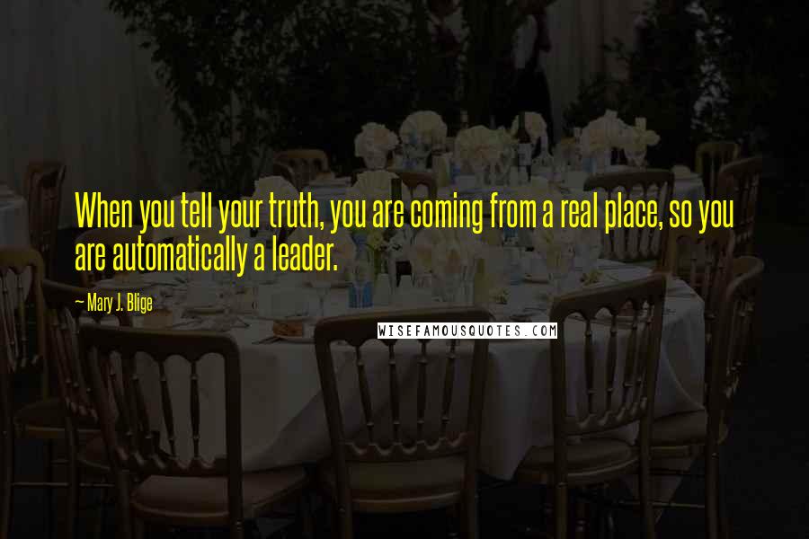 Mary J. Blige Quotes: When you tell your truth, you are coming from a real place, so you are automatically a leader.