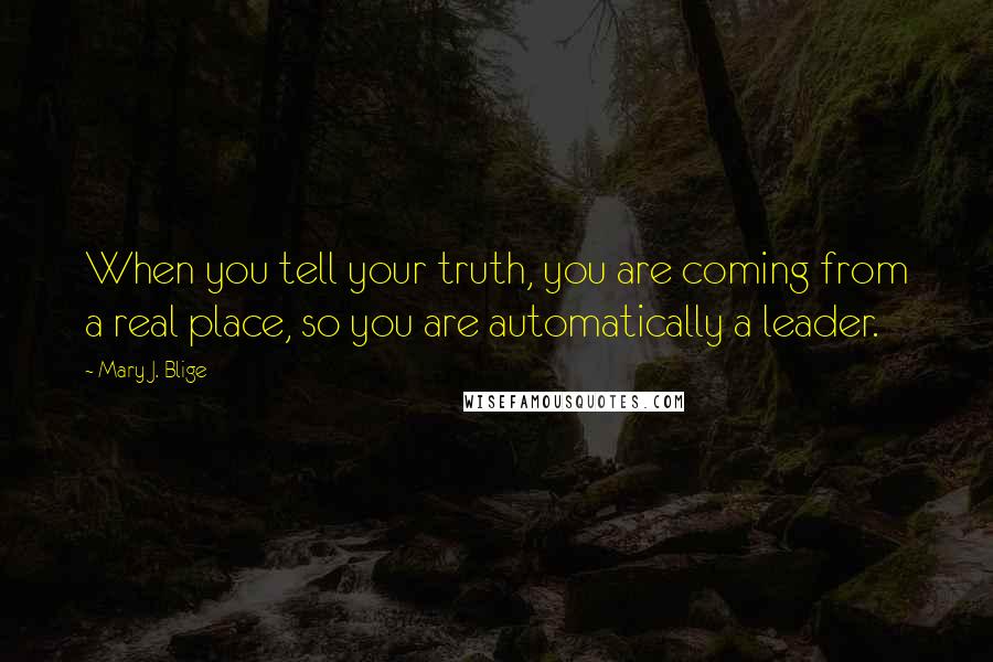 Mary J. Blige Quotes: When you tell your truth, you are coming from a real place, so you are automatically a leader.