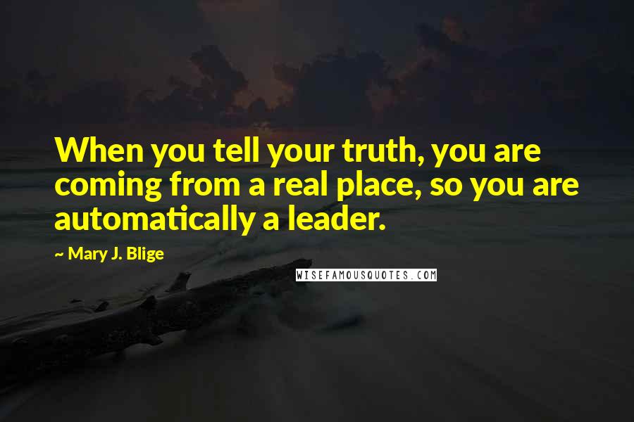 Mary J. Blige Quotes: When you tell your truth, you are coming from a real place, so you are automatically a leader.