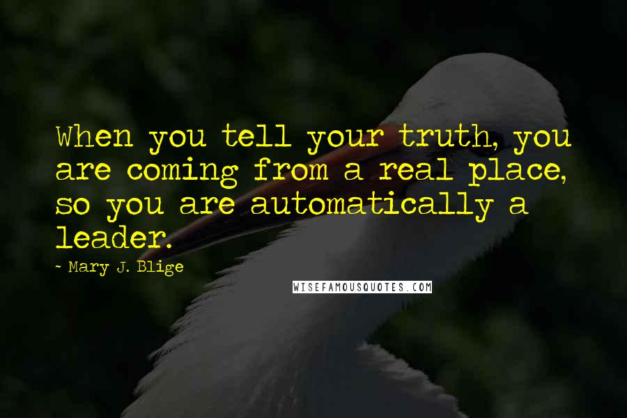 Mary J. Blige Quotes: When you tell your truth, you are coming from a real place, so you are automatically a leader.