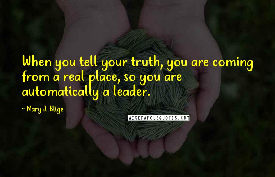 Mary J. Blige Quotes: When you tell your truth, you are coming from a real place, so you are automatically a leader.