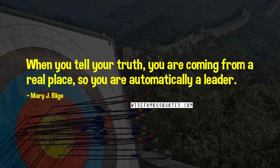 Mary J. Blige Quotes: When you tell your truth, you are coming from a real place, so you are automatically a leader.