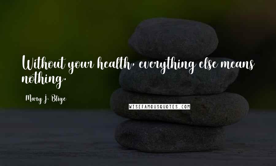 Mary J. Blige Quotes: Without your health, everything else means nothing.