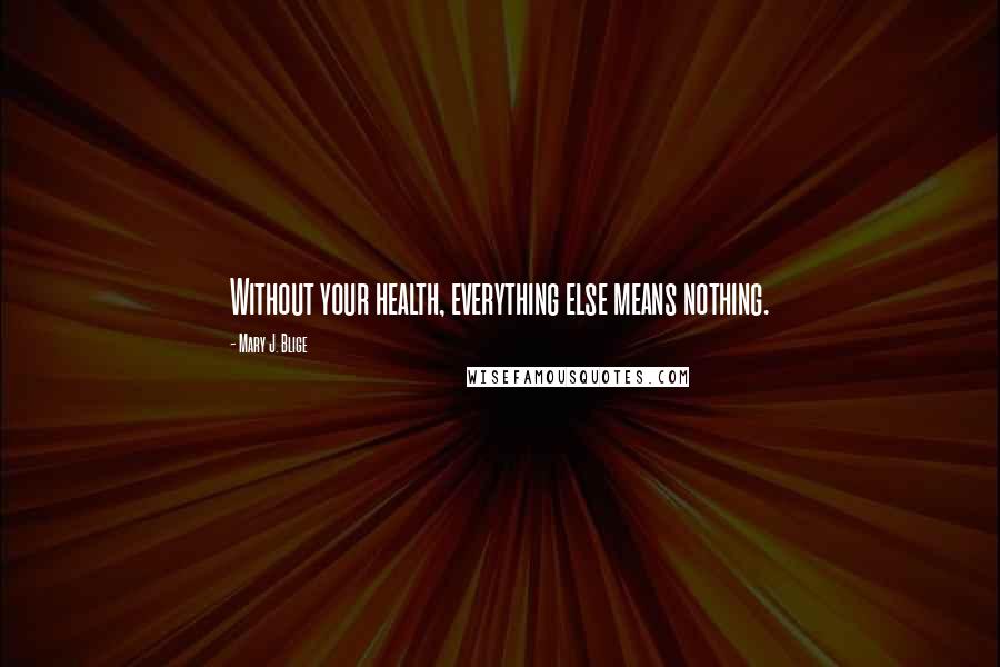 Mary J. Blige Quotes: Without your health, everything else means nothing.