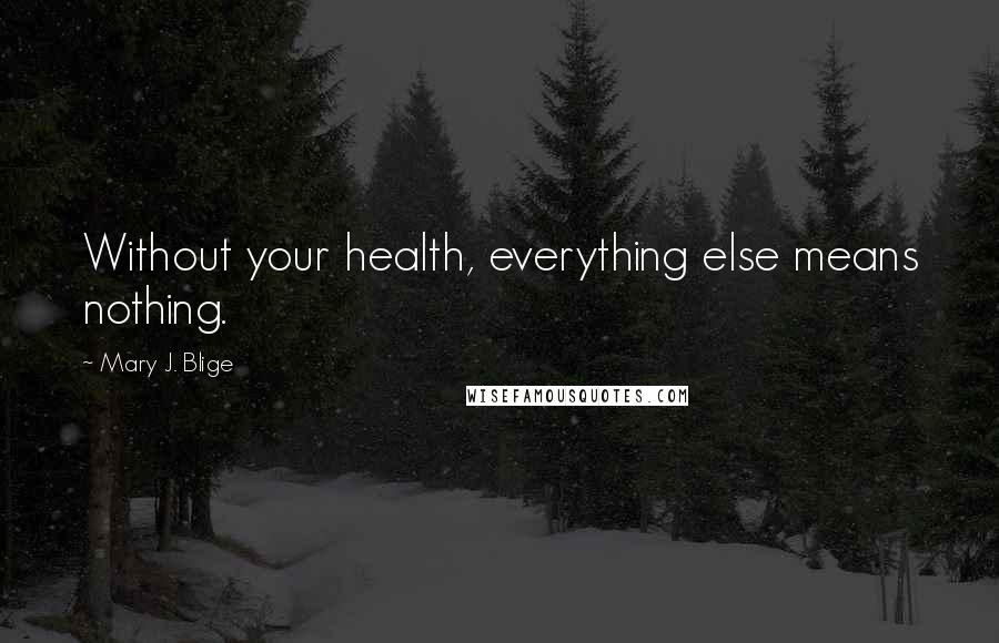 Mary J. Blige Quotes: Without your health, everything else means nothing.