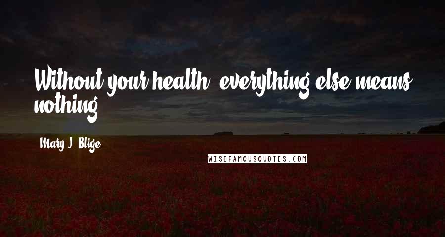 Mary J. Blige Quotes: Without your health, everything else means nothing.
