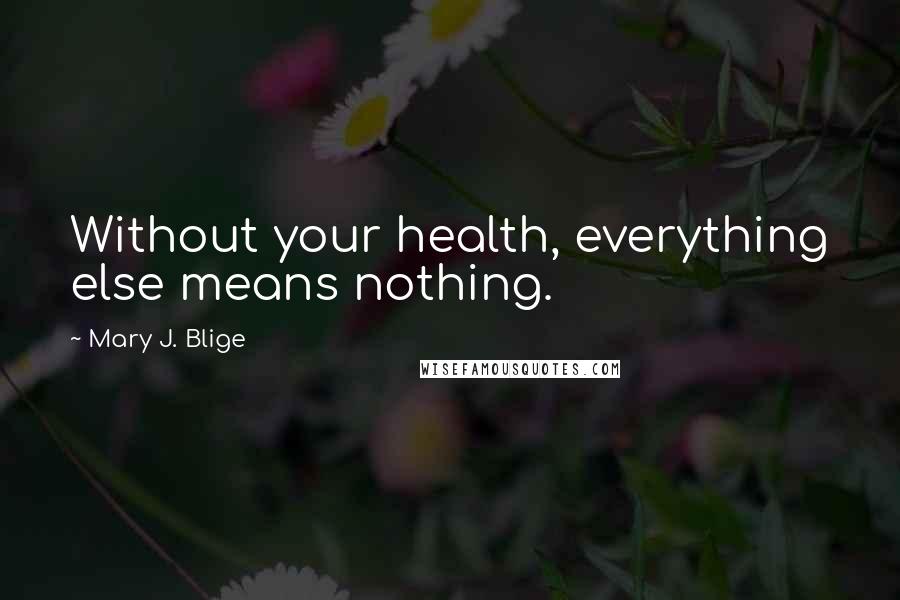 Mary J. Blige Quotes: Without your health, everything else means nothing.