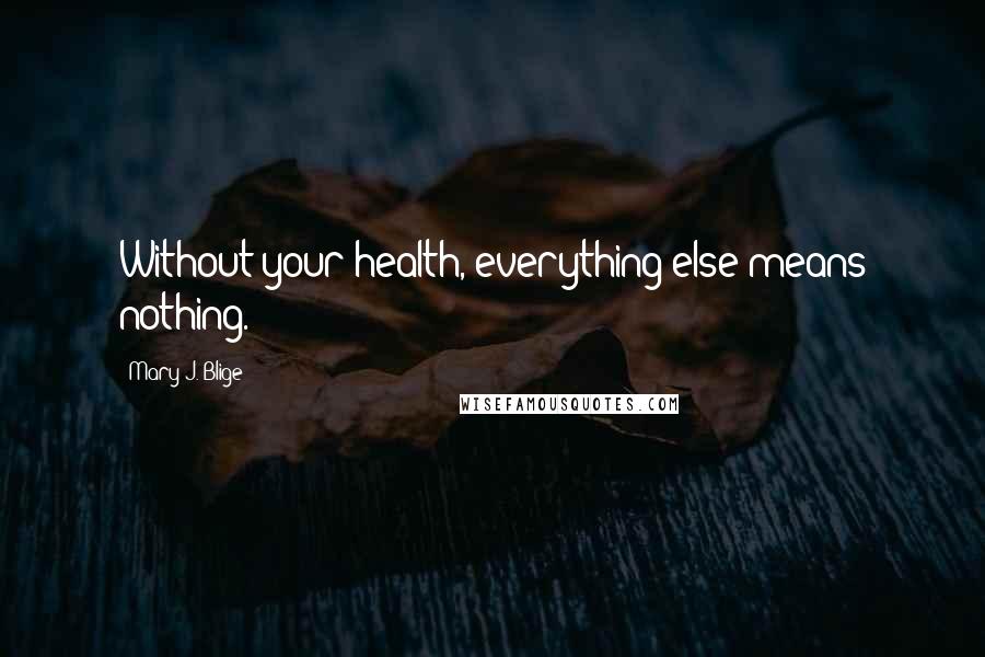 Mary J. Blige Quotes: Without your health, everything else means nothing.
