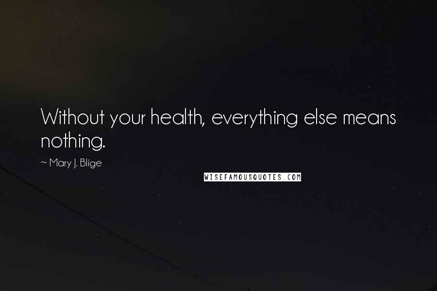 Mary J. Blige Quotes: Without your health, everything else means nothing.