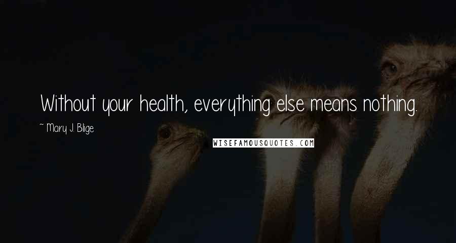 Mary J. Blige Quotes: Without your health, everything else means nothing.
