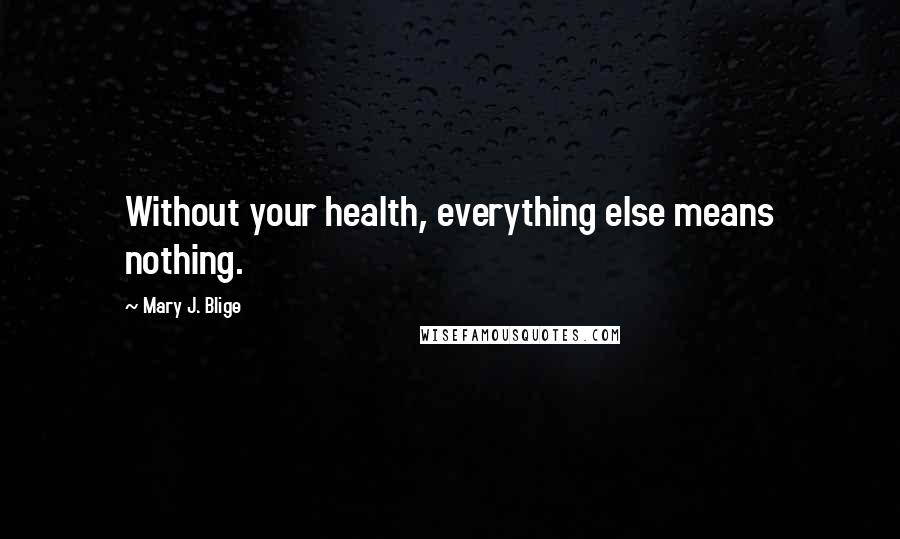 Mary J. Blige Quotes: Without your health, everything else means nothing.