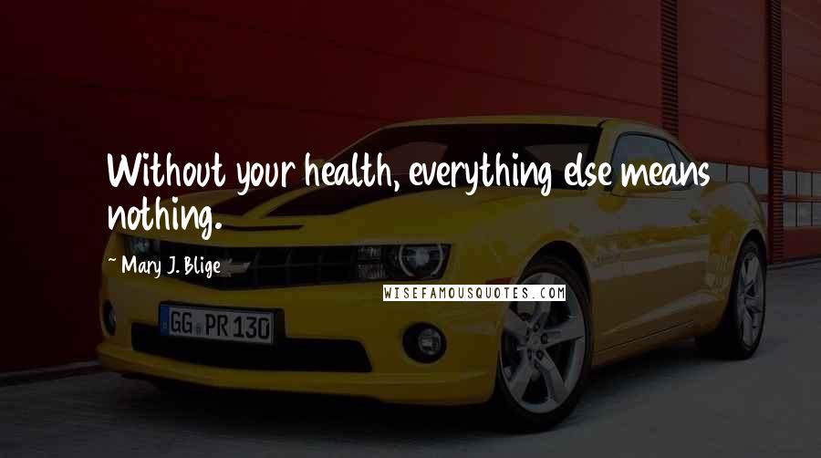 Mary J. Blige Quotes: Without your health, everything else means nothing.
