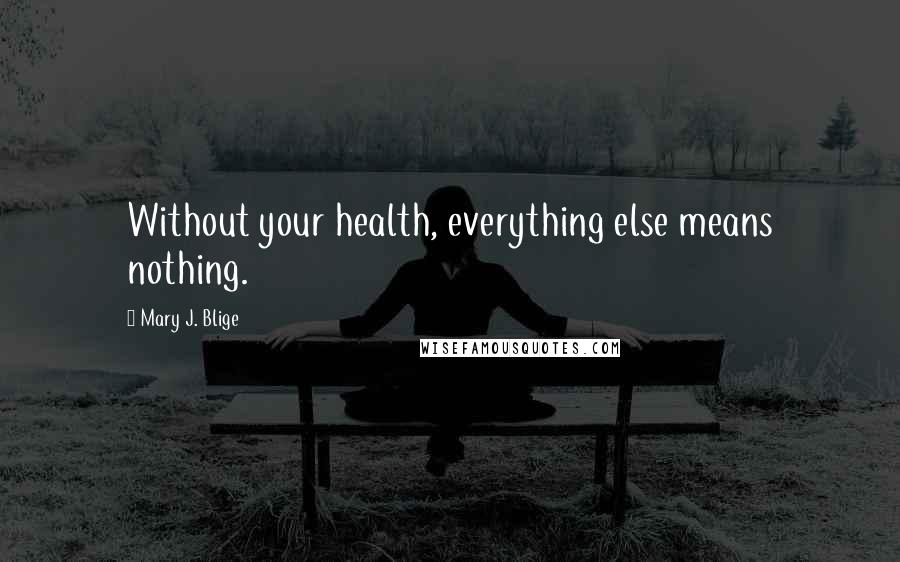 Mary J. Blige Quotes: Without your health, everything else means nothing.