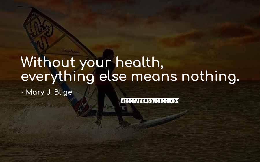 Mary J. Blige Quotes: Without your health, everything else means nothing.