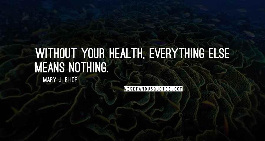 Mary J. Blige Quotes: Without your health, everything else means nothing.