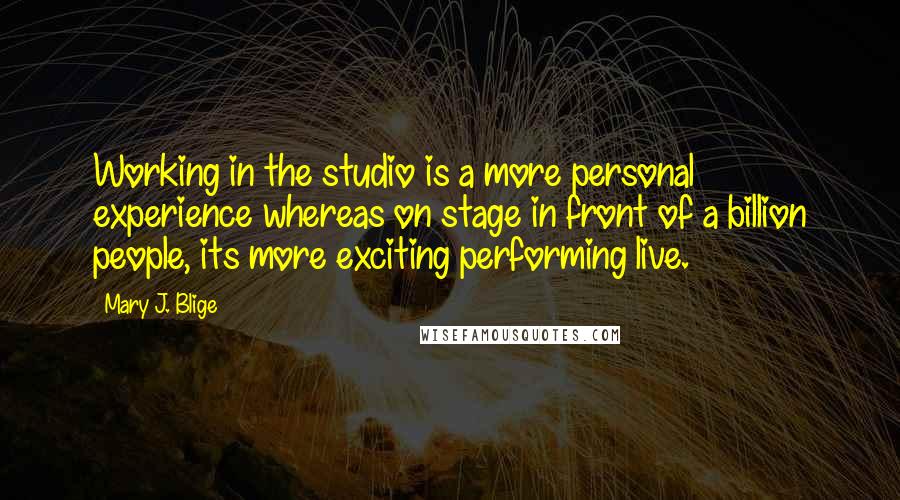 Mary J. Blige Quotes: Working in the studio is a more personal experience whereas on stage in front of a billion people, its more exciting performing live.