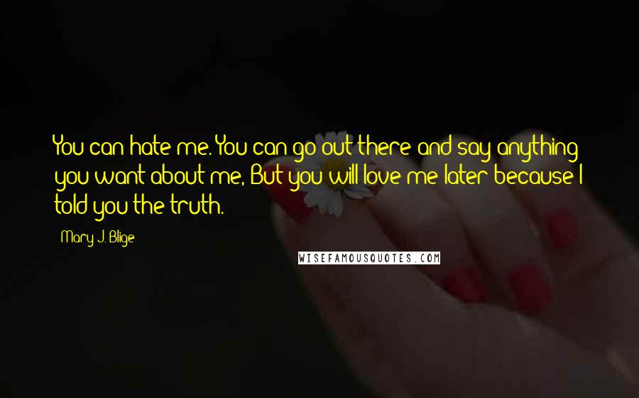 Mary J. Blige Quotes: You can hate me. You can go out there and say anything you want about me, But you will love me later because I told you the truth.