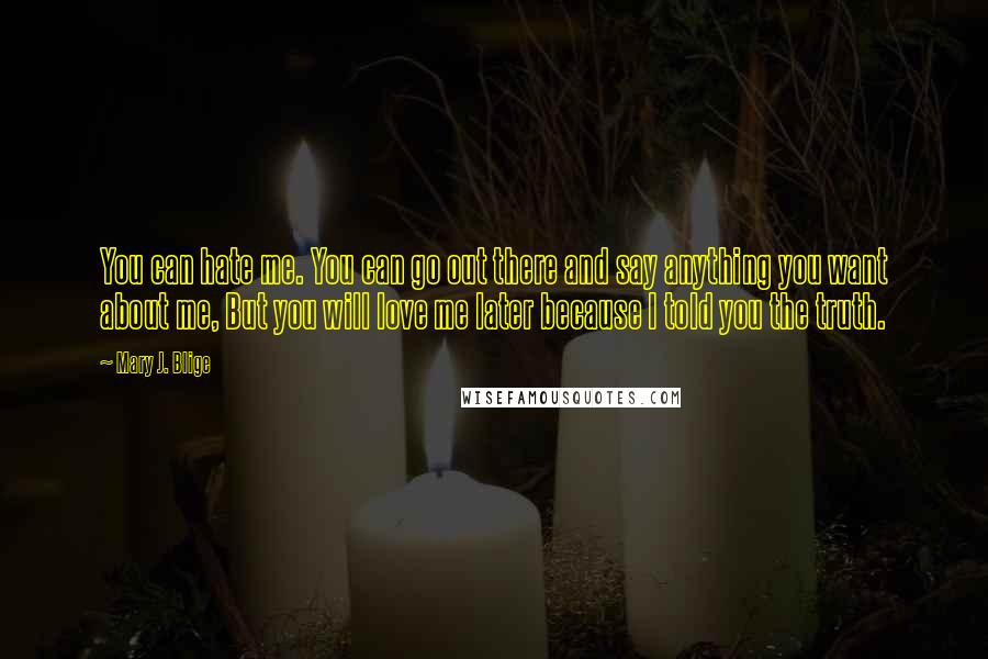 Mary J. Blige Quotes: You can hate me. You can go out there and say anything you want about me, But you will love me later because I told you the truth.