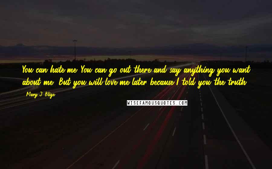 Mary J. Blige Quotes: You can hate me. You can go out there and say anything you want about me, But you will love me later because I told you the truth.