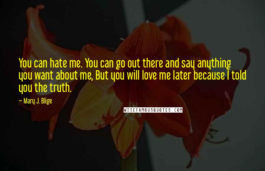 Mary J. Blige Quotes: You can hate me. You can go out there and say anything you want about me, But you will love me later because I told you the truth.