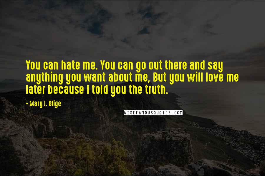 Mary J. Blige Quotes: You can hate me. You can go out there and say anything you want about me, But you will love me later because I told you the truth.