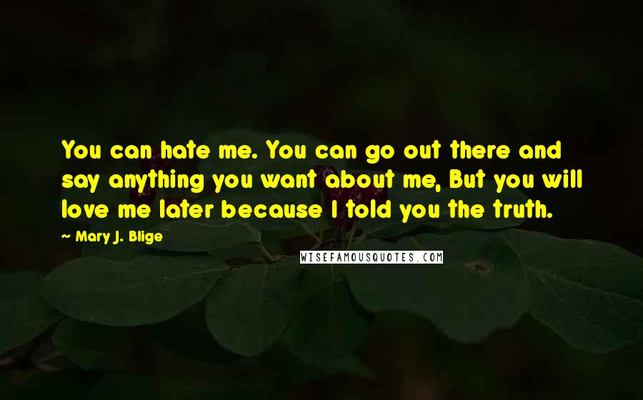 Mary J. Blige Quotes: You can hate me. You can go out there and say anything you want about me, But you will love me later because I told you the truth.