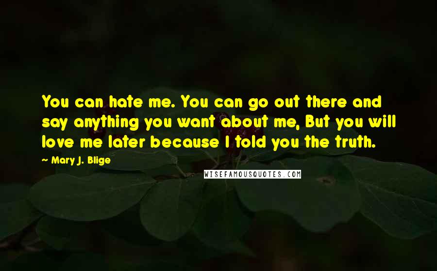 Mary J. Blige Quotes: You can hate me. You can go out there and say anything you want about me, But you will love me later because I told you the truth.