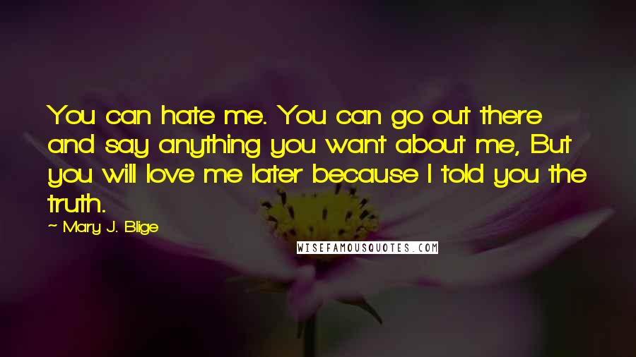 Mary J. Blige Quotes: You can hate me. You can go out there and say anything you want about me, But you will love me later because I told you the truth.