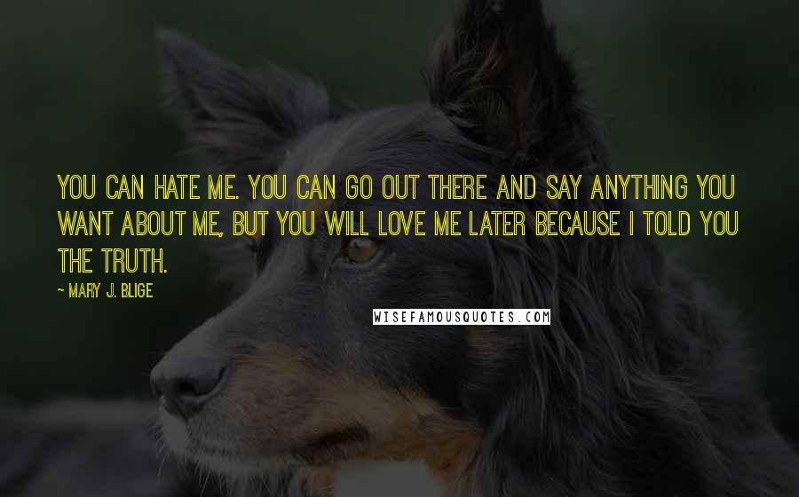 Mary J. Blige Quotes: You can hate me. You can go out there and say anything you want about me, But you will love me later because I told you the truth.