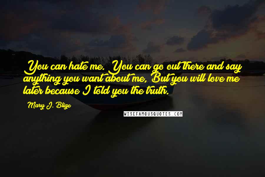 Mary J. Blige Quotes: You can hate me. You can go out there and say anything you want about me, But you will love me later because I told you the truth.