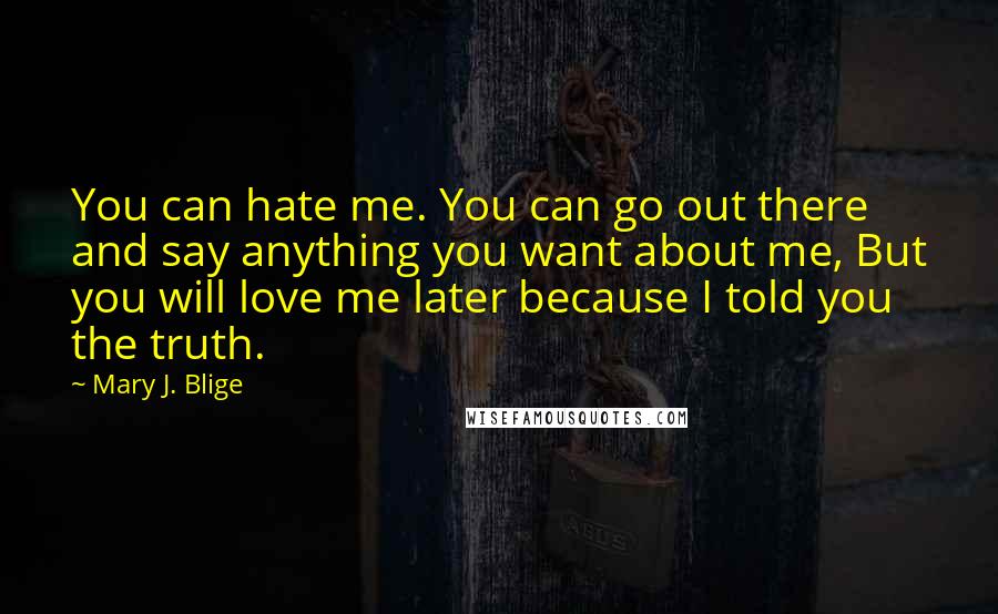 Mary J. Blige Quotes: You can hate me. You can go out there and say anything you want about me, But you will love me later because I told you the truth.