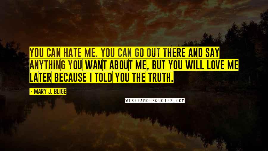 Mary J. Blige Quotes: You can hate me. You can go out there and say anything you want about me, But you will love me later because I told you the truth.