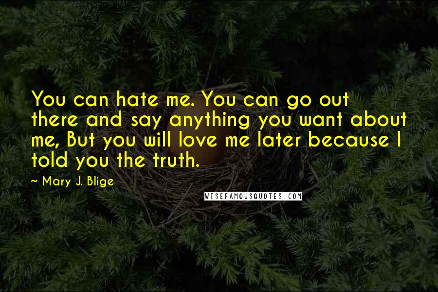 Mary J. Blige Quotes: You can hate me. You can go out there and say anything you want about me, But you will love me later because I told you the truth.