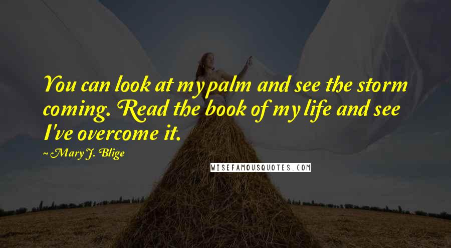 Mary J. Blige Quotes: You can look at my palm and see the storm coming. Read the book of my life and see I've overcome it.