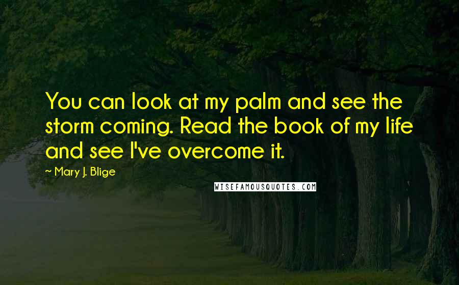 Mary J. Blige Quotes: You can look at my palm and see the storm coming. Read the book of my life and see I've overcome it.