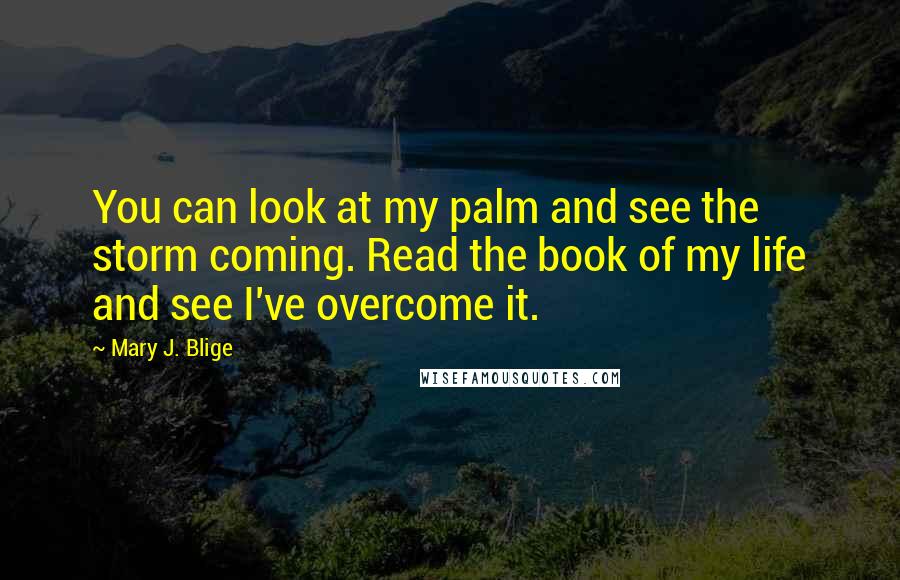 Mary J. Blige Quotes: You can look at my palm and see the storm coming. Read the book of my life and see I've overcome it.