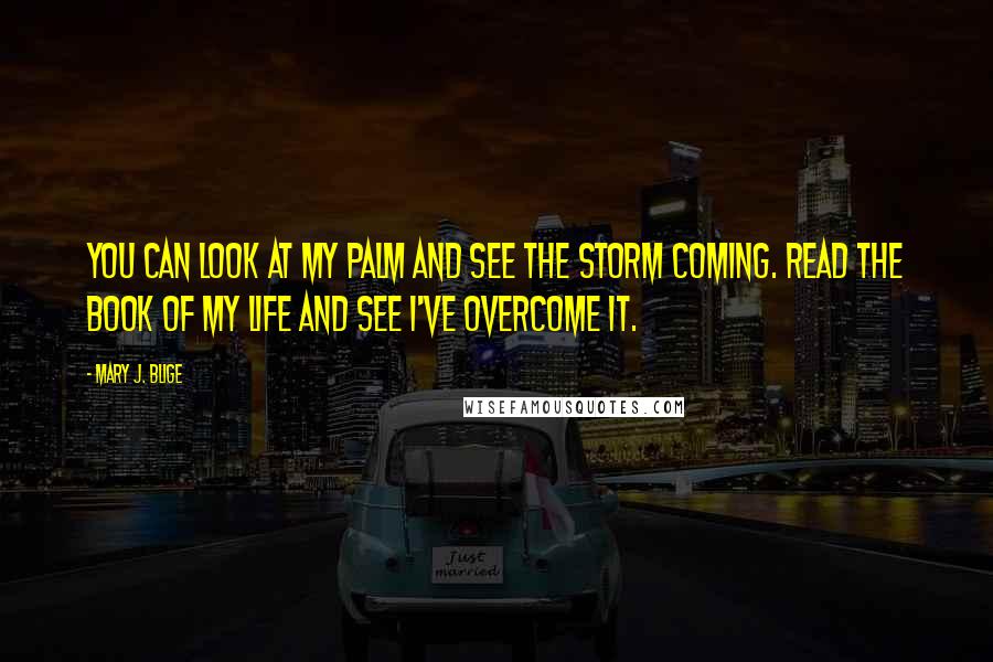 Mary J. Blige Quotes: You can look at my palm and see the storm coming. Read the book of my life and see I've overcome it.
