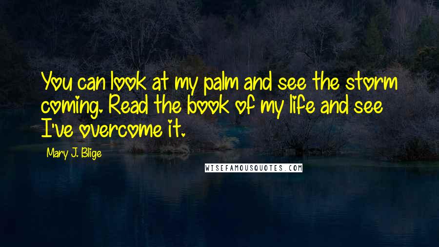 Mary J. Blige Quotes: You can look at my palm and see the storm coming. Read the book of my life and see I've overcome it.