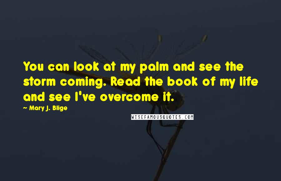 Mary J. Blige Quotes: You can look at my palm and see the storm coming. Read the book of my life and see I've overcome it.