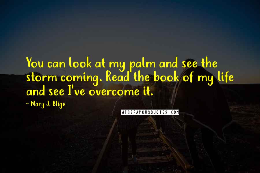 Mary J. Blige Quotes: You can look at my palm and see the storm coming. Read the book of my life and see I've overcome it.