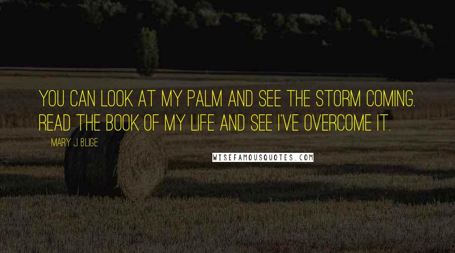 Mary J. Blige Quotes: You can look at my palm and see the storm coming. Read the book of my life and see I've overcome it.