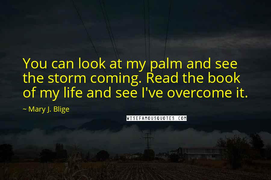 Mary J. Blige Quotes: You can look at my palm and see the storm coming. Read the book of my life and see I've overcome it.