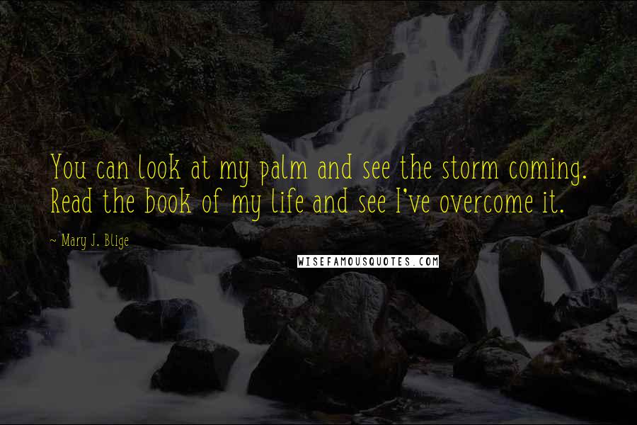 Mary J. Blige Quotes: You can look at my palm and see the storm coming. Read the book of my life and see I've overcome it.