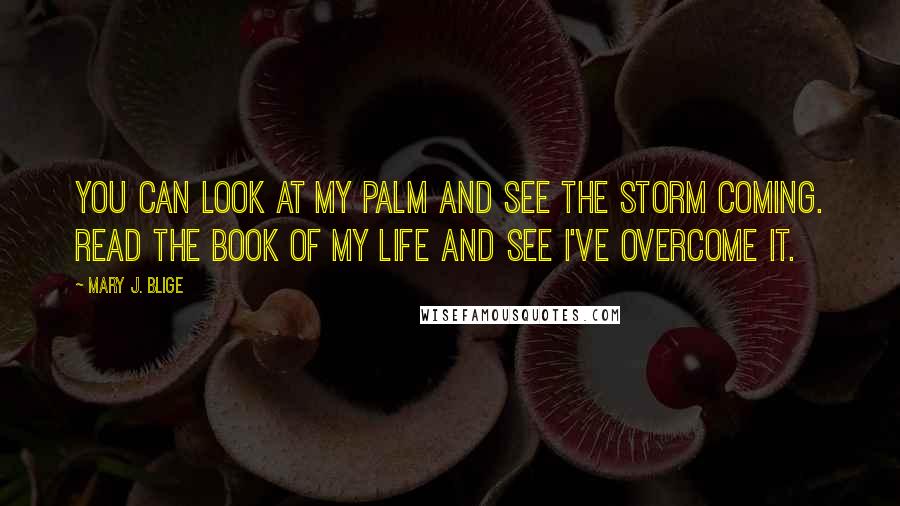 Mary J. Blige Quotes: You can look at my palm and see the storm coming. Read the book of my life and see I've overcome it.