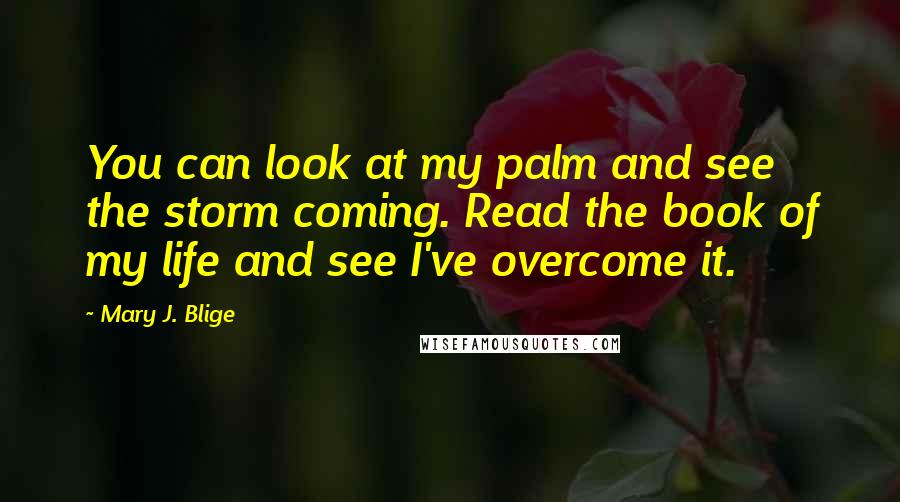 Mary J. Blige Quotes: You can look at my palm and see the storm coming. Read the book of my life and see I've overcome it.