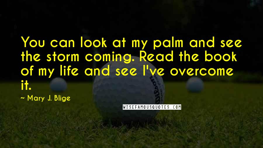 Mary J. Blige Quotes: You can look at my palm and see the storm coming. Read the book of my life and see I've overcome it.