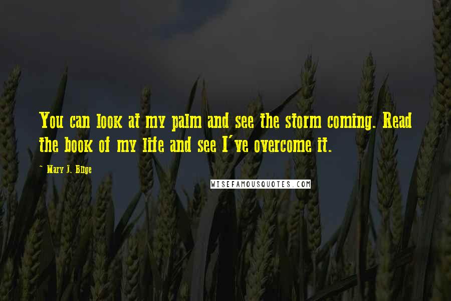 Mary J. Blige Quotes: You can look at my palm and see the storm coming. Read the book of my life and see I've overcome it.
