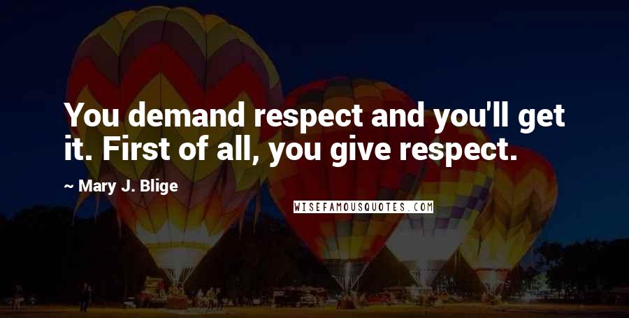 Mary J. Blige Quotes: You demand respect and you'll get it. First of all, you give respect.