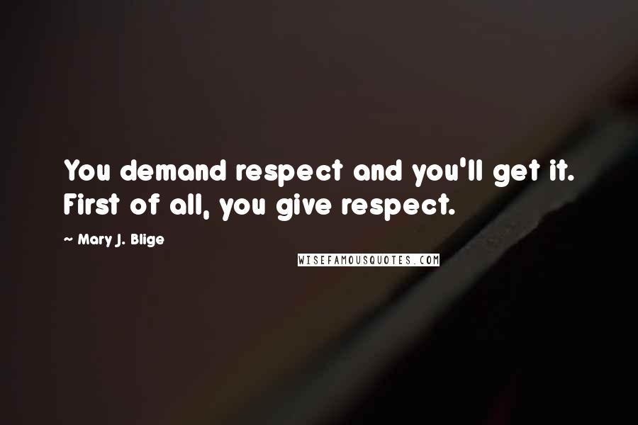 Mary J. Blige Quotes: You demand respect and you'll get it. First of all, you give respect.