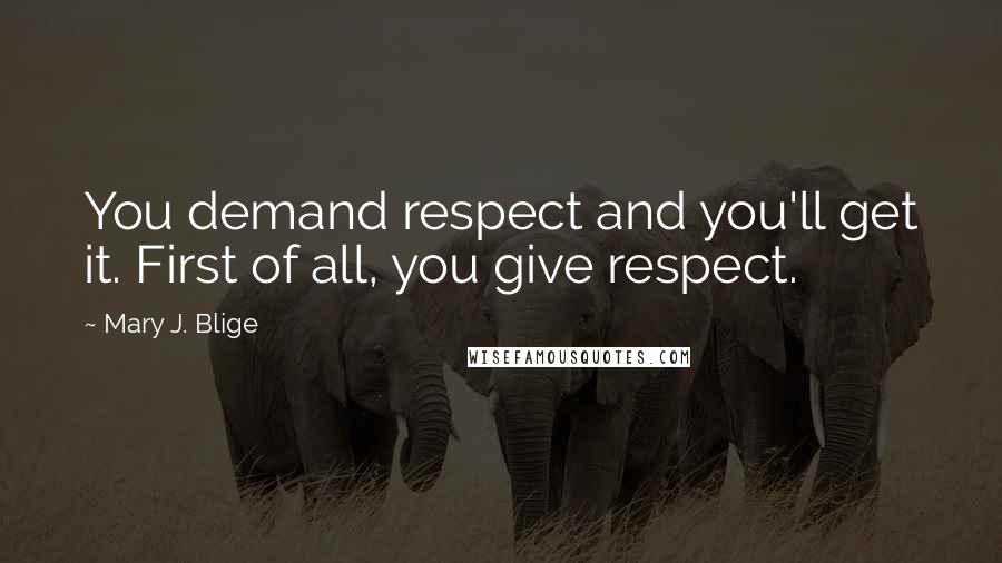 Mary J. Blige Quotes: You demand respect and you'll get it. First of all, you give respect.